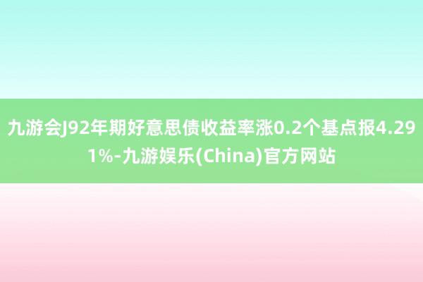 九游会J92年期好意思债收益率涨0.2个基点报4.291%-九游娱乐(China)官方网站