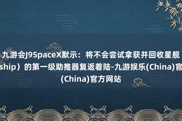 九游会J9SpaceX默示：将不会尝试拿获并回收星舰（Starship）的第一级助推器复返着陆-九游娱乐(China)官方网站