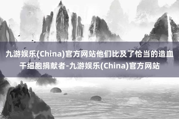 九游娱乐(China)官方网站他们比及了恰当的造血干细胞捐献者-九游娱乐(China)官方网站