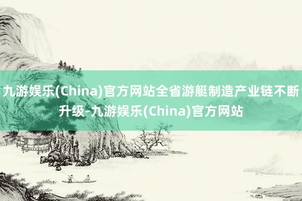 九游娱乐(China)官方网站全省游艇制造产业链不断升级-九游娱乐(China)官方网站