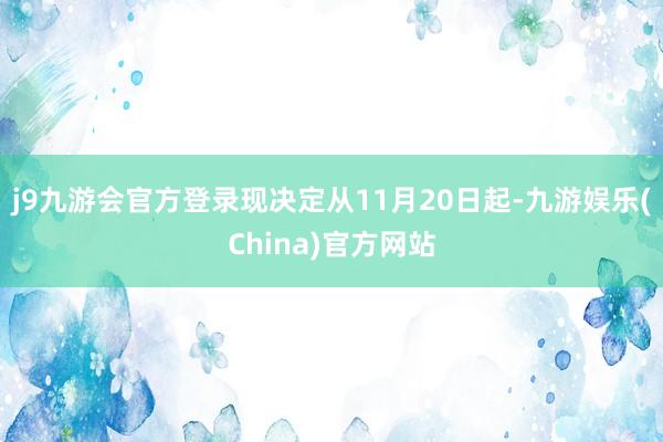 j9九游会官方登录现决定从11月20日起-九游娱乐(China)官方网站