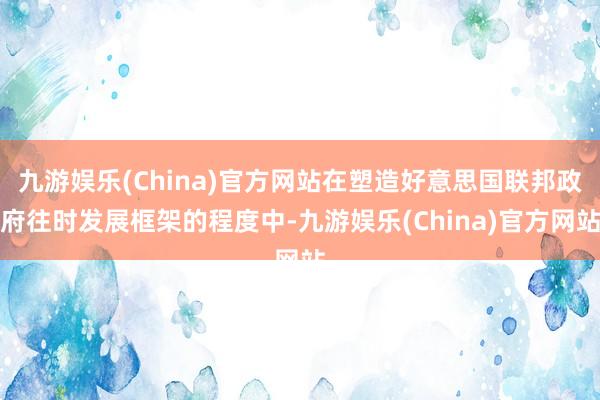 九游娱乐(China)官方网站在塑造好意思国联邦政府往时发展框架的程度中-九游娱乐(China)官方网站