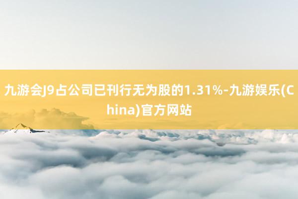 九游会J9占公司已刊行无为股的1.31%-九游娱乐(China)官方网站