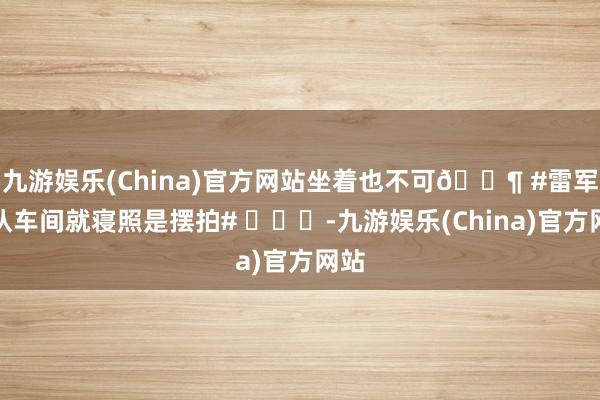 九游娱乐(China)官方网站坐着也不可🐶 #雷军承认车间就寝照是摆拍# ​​​-九游娱乐(China)官方网站