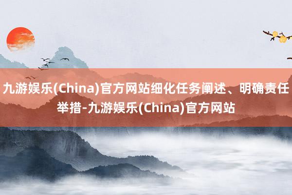 九游娱乐(China)官方网站细化任务阐述、明确责任举措-九游娱乐(China)官方网站