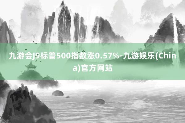 九游会J9标普500指数涨0.57%-九游娱乐(China)官方网站