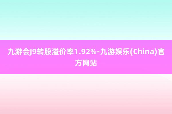 九游会J9转股溢价率1.92%-九游娱乐(China)官方网站