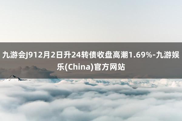 九游会J912月2日升24转债收盘高潮1.69%-九游娱乐(China)官方网站