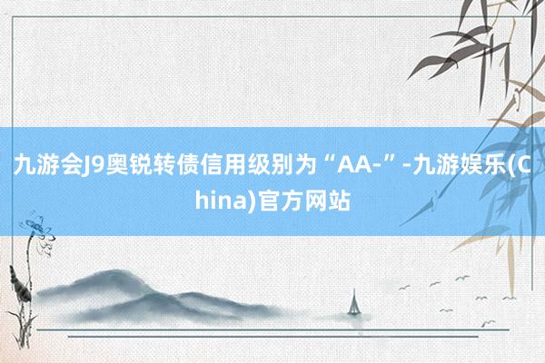 九游会J9奥锐转债信用级别为“AA-”-九游娱乐(China)官方网站