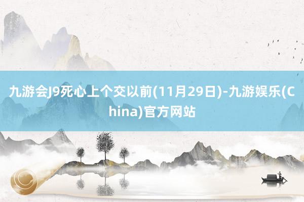 九游会J9死心上个交以前(11月29日)-九游娱乐(China)官方网站