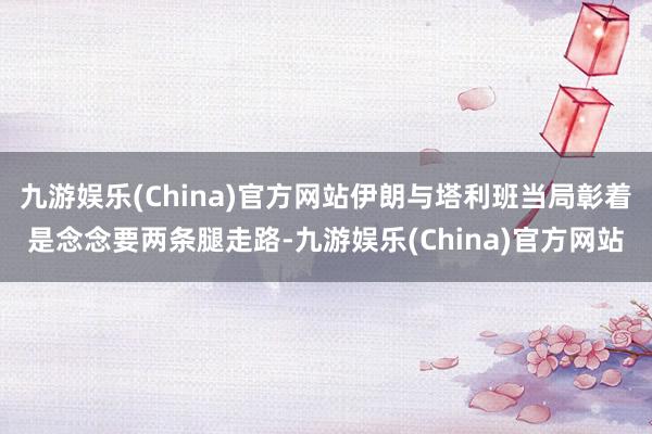 九游娱乐(China)官方网站伊朗与塔利班当局彰着是念念要两条腿走路-九游娱乐(China)官方网站