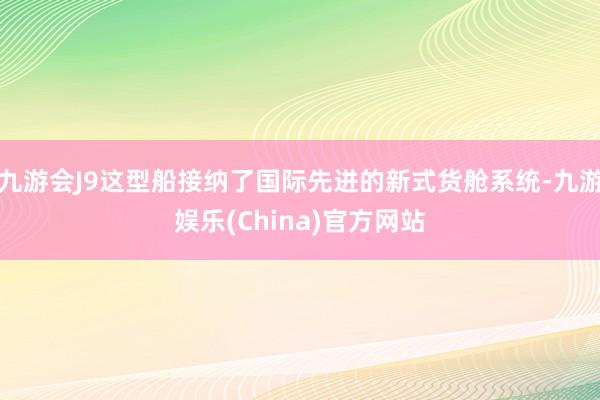 九游会J9这型船接纳了国际先进的新式货舱系统-九游娱乐(China)官方网站