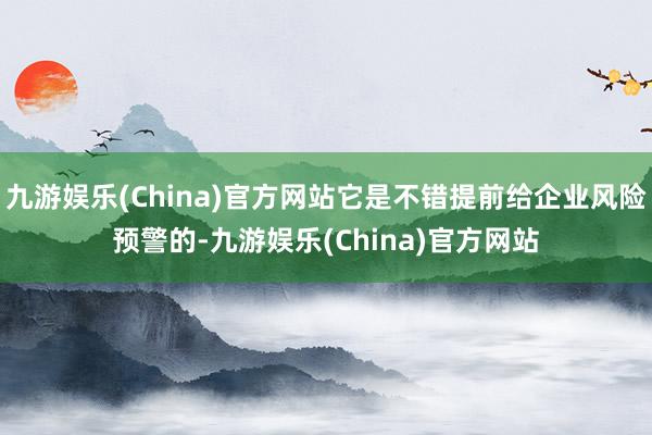 九游娱乐(China)官方网站它是不错提前给企业风险预警的-九游娱乐(China)官方网站