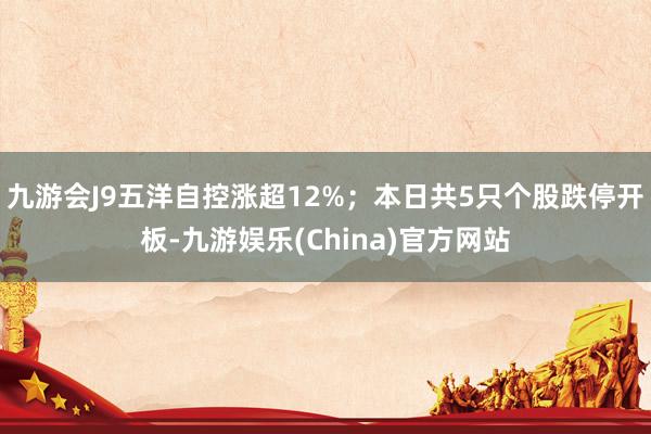 九游会J9五洋自控涨超12%；本日共5只个股跌停开板-九游娱乐(China)官方网站