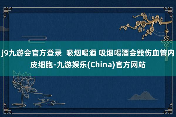 j9九游会官方登录  吸烟喝酒 吸烟喝酒会毁伤血管内皮细胞-九游娱乐(China)官方网站