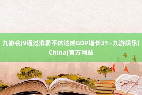 九游会J9通过消弱不休达成GDP增长3%-九游娱乐(China)官方网站