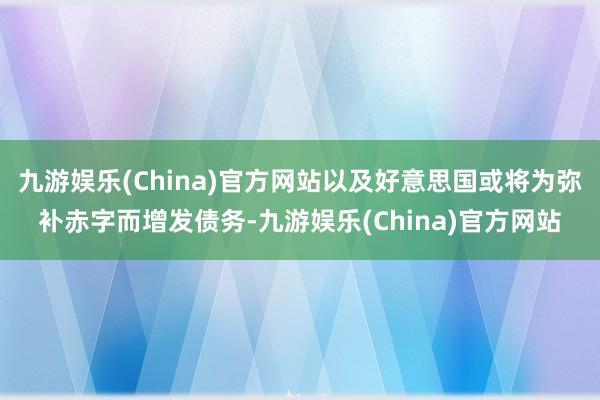 九游娱乐(China)官方网站以及好意思国或将为弥补赤字而增发债务-九游娱乐(China)官方网站