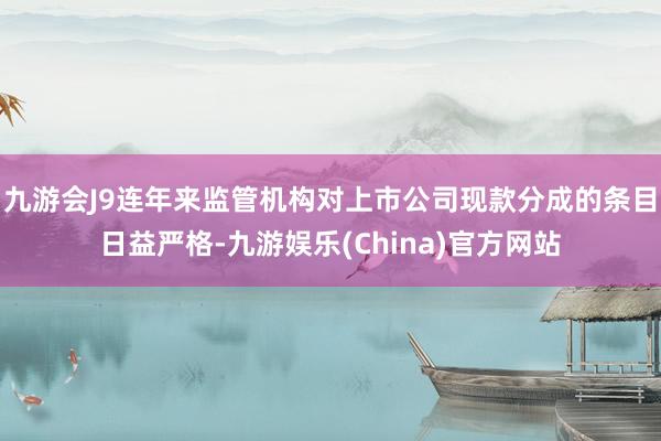 九游会J9连年来监管机构对上市公司现款分成的条目日益严格-九游娱乐(China)官方网站