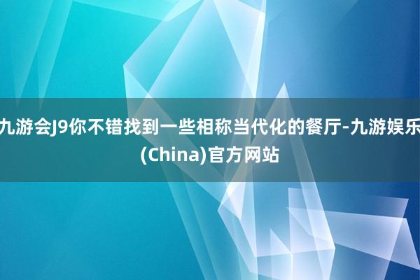 九游会J9你不错找到一些相称当代化的餐厅-九游娱乐(China)官方网站