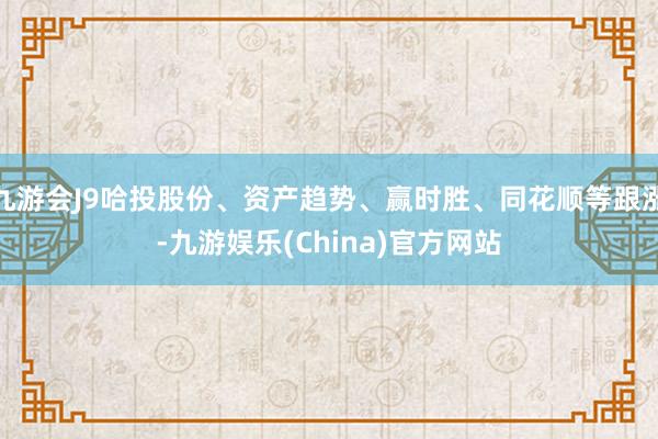 九游会J9哈投股份、资产趋势、赢时胜、同花顺等跟涨-九游娱乐(China)官方网站