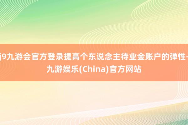 j9九游会官方登录提高个东说念主待业金账户的弹性-九游娱乐(China)官方网站