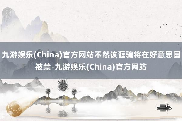 九游娱乐(China)官方网站不然该诓骗将在好意思国被禁-九游娱乐(China)官方网站