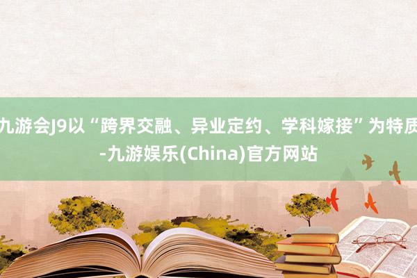 九游会J9以“跨界交融、异业定约、学科嫁接”为特质-九游娱乐(China)官方网站