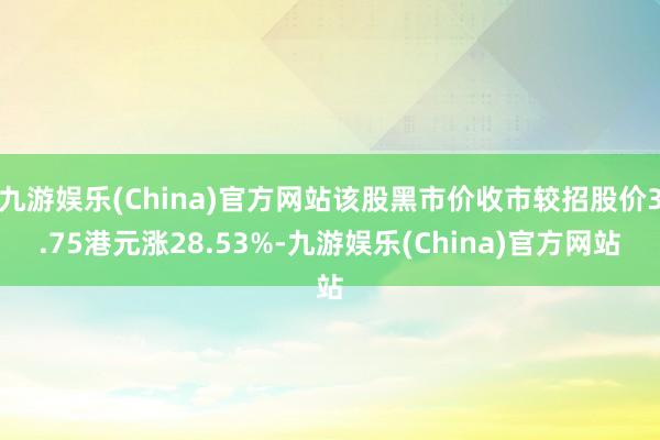 九游娱乐(China)官方网站该股黑市价收市较招股价3.75港元涨28.53%-九游娱乐(China)官方网站