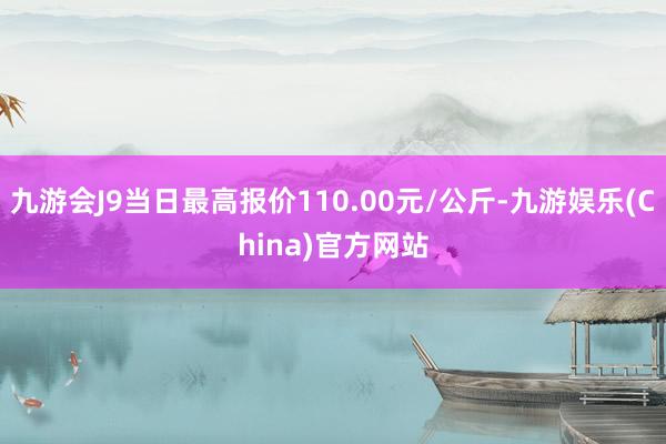 九游会J9当日最高报价110.00元/公斤-九游娱乐(China)官方网站