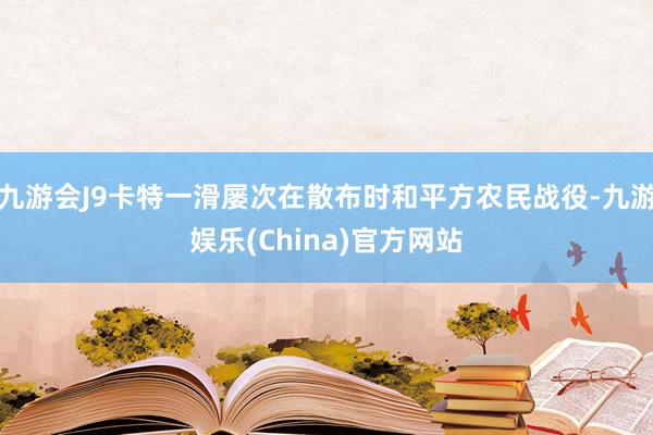 九游会J9卡特一滑屡次在散布时和平方农民战役-九游娱乐(China)官方网站