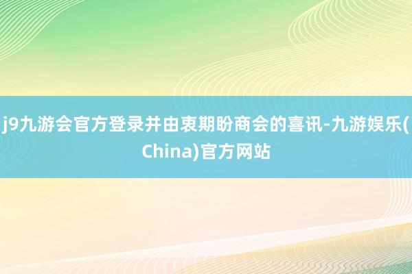 j9九游会官方登录并由衷期盼商会的喜讯-九游娱乐(China)官方网站