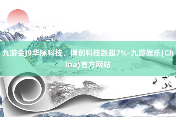 九游会J9华脉科技、博创科技跌超7%-九游娱乐(China)官方网站