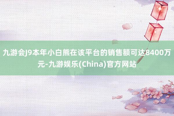 九游会J9本年小白熊在该平台的销售额可达8400万元-九游娱乐(China)官方网站