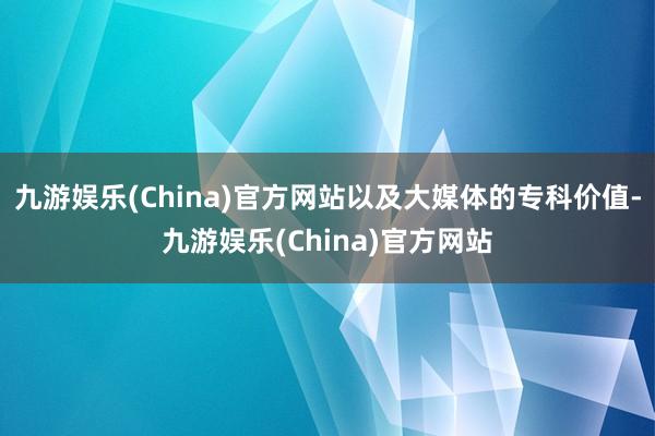 九游娱乐(China)官方网站以及大媒体的专科价值-九游娱乐(China)官方网站